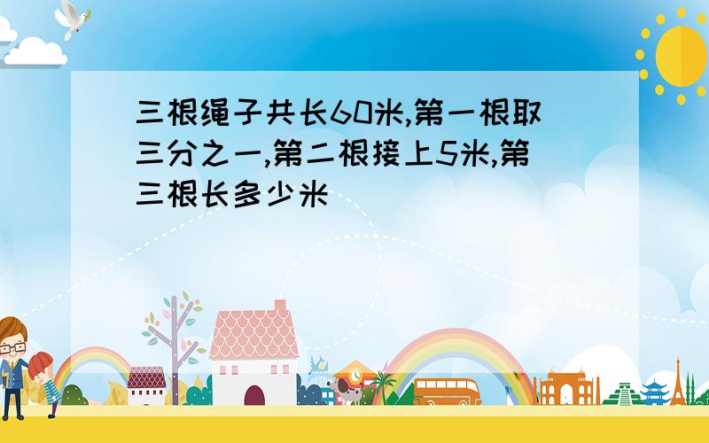 三根绳子共长60米,第一根取三分之一,第二根接上5米,第三根长多少米