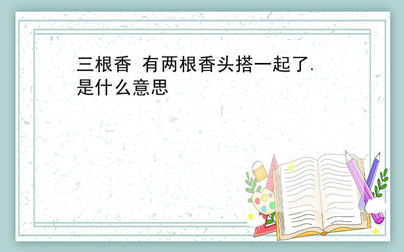 三根香 有两根香头搭一起了.是什么意思