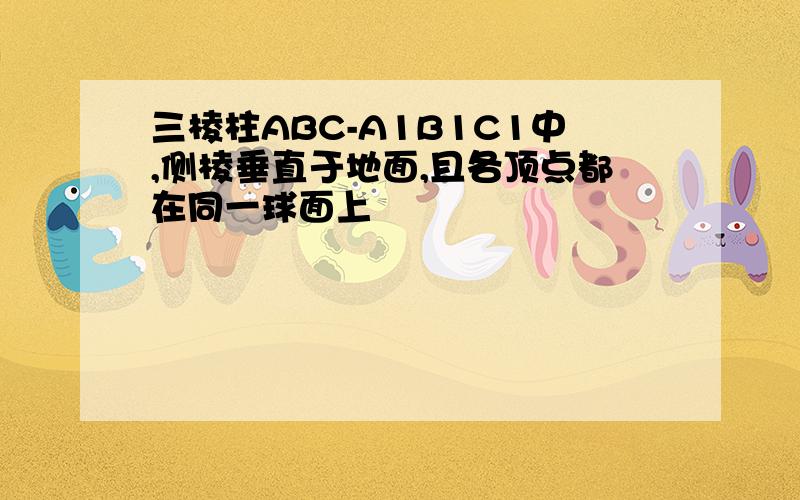 三棱柱ABC-A1B1C1中,侧棱垂直于地面,且各顶点都在同一球面上