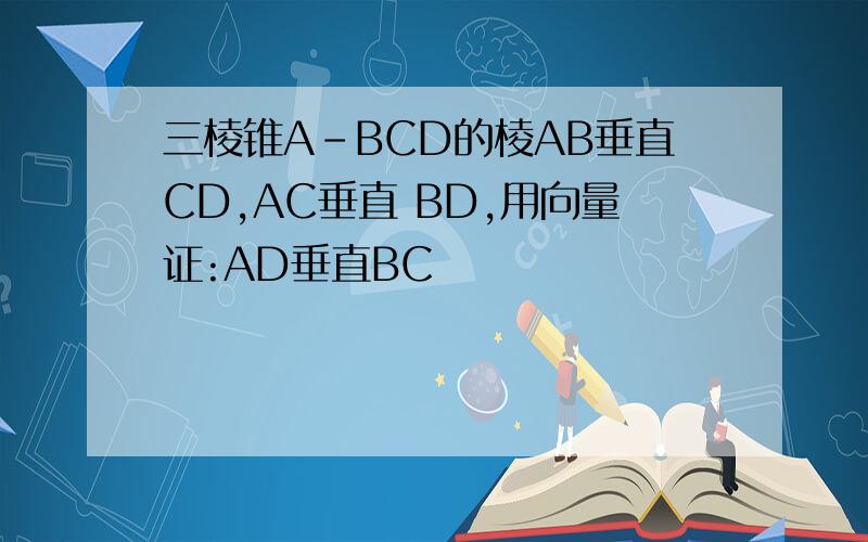 三棱锥A-BCD的棱AB垂直CD,AC垂直 BD,用向量证:AD垂直BC