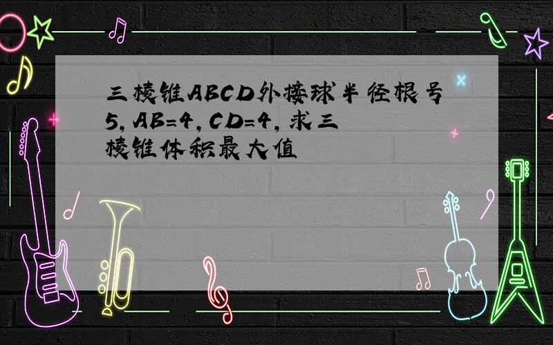 三棱锥ABCD外接球半径根号5,AB=4,CD=4,求三棱锥体积最大值