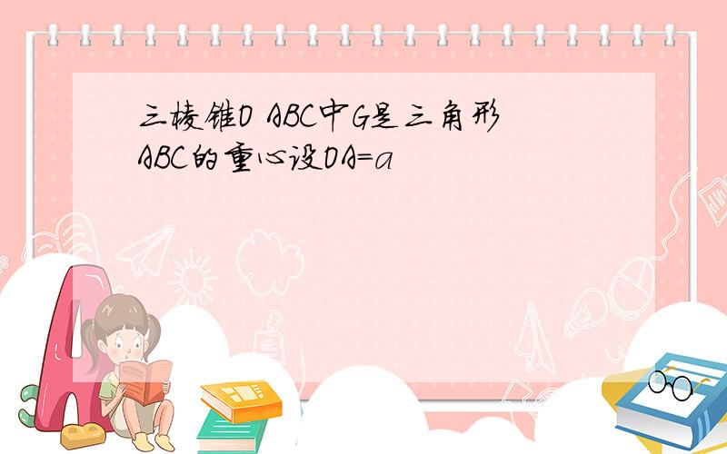 三棱锥O ABC中G是三角形ABC的重心设OA=a