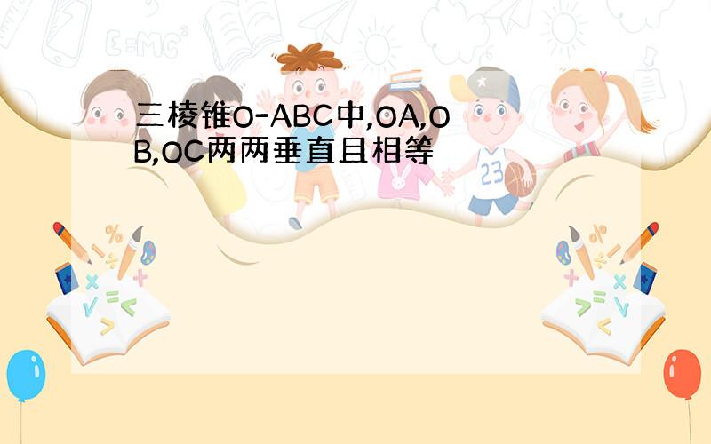 三棱锥O-ABC中,OA,OB,OC两两垂直且相等