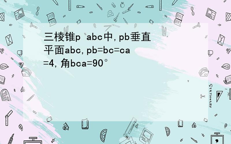 三棱锥p abc中,pb垂直平面abc,pb=bc=ca=4,角bca=90°