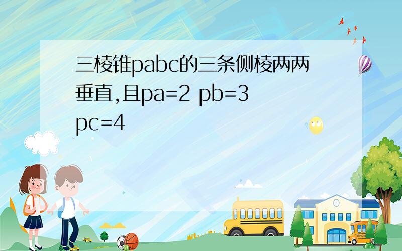 三棱锥pabc的三条侧棱两两垂直,且pa=2 pb=3 pc=4