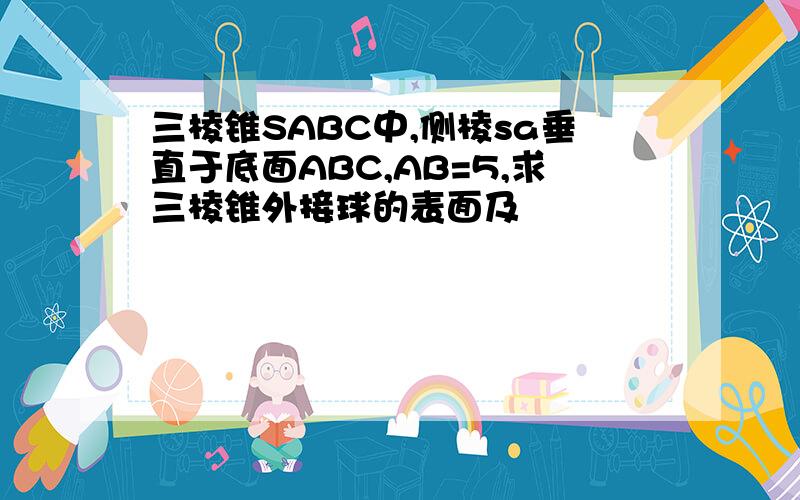 三棱锥SABC中,侧棱sa垂直于底面ABC,AB=5,求三棱锥外接球的表面及