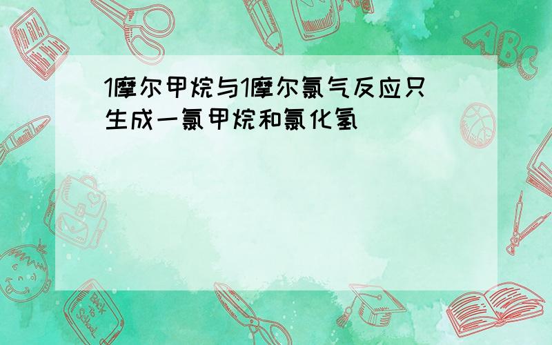 1摩尔甲烷与1摩尔氯气反应只生成一氯甲烷和氯化氢