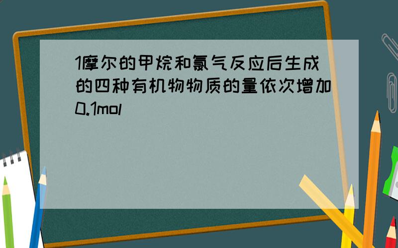 1摩尔的甲烷和氯气反应后生成的四种有机物物质的量依次增加0.1mol