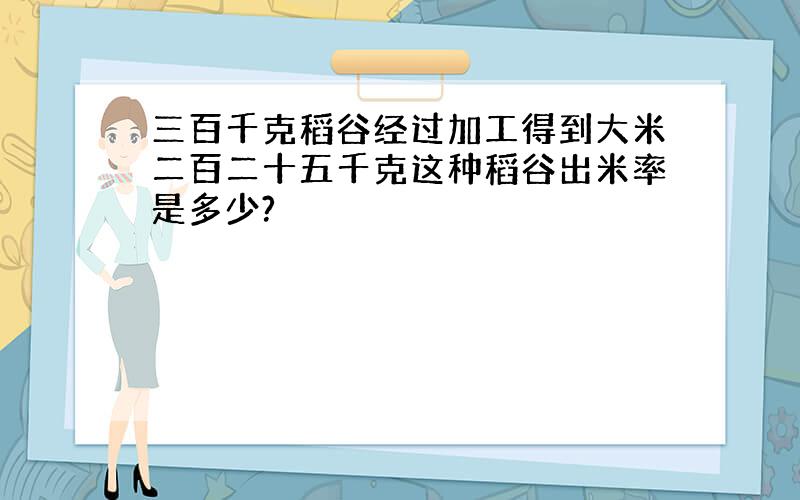 三百千克稻谷经过加工得到大米二百二十五千克这种稻谷出米率是多少?