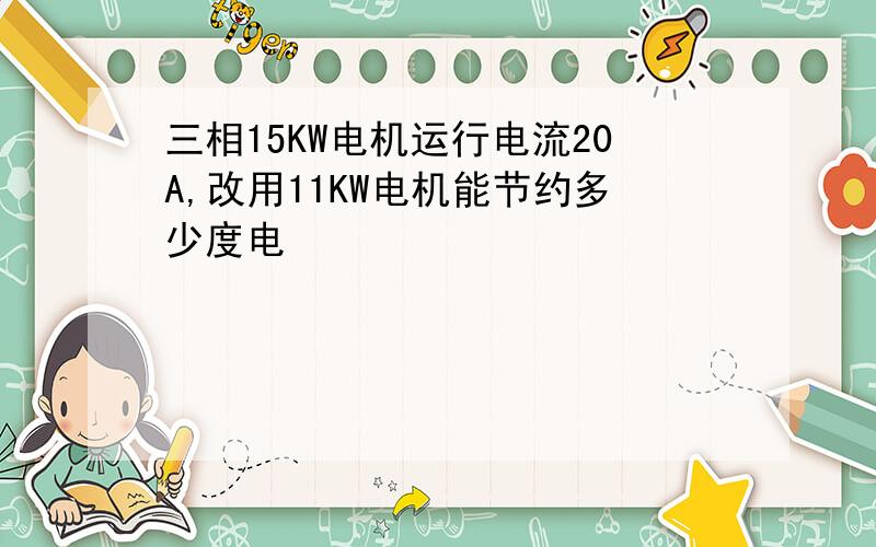 三相15KW电机运行电流20A,改用11KW电机能节约多少度电