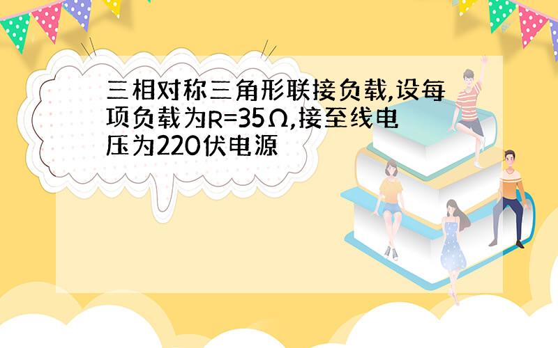 三相对称三角形联接负载,设每项负载为R=35Ω,接至线电压为220伏电源