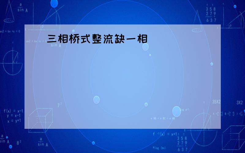 三相桥式整流缺一相