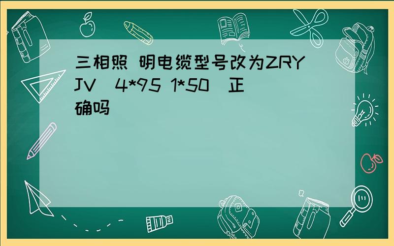 三相照 明电缆型号改为ZRYJV(4*95 1*50)正确吗