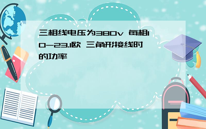 三相线电压为380v 每相10-23.1欧 三角形接线时的功率