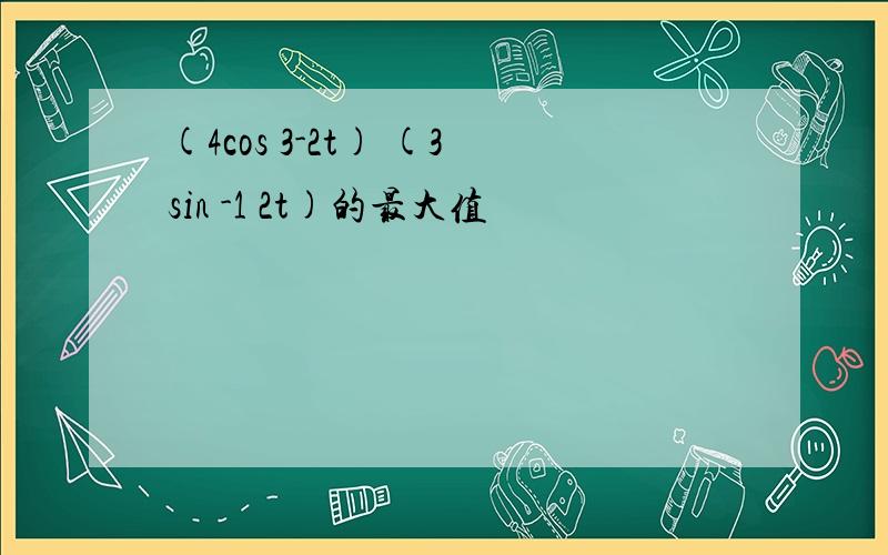 (4cos 3-2t) (3sin -1 2t)的最大值