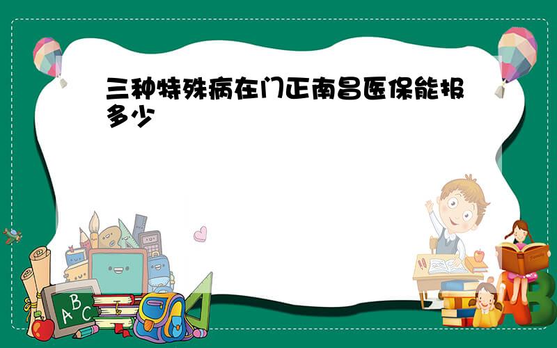 三种特殊病在门正南昌医保能报多少