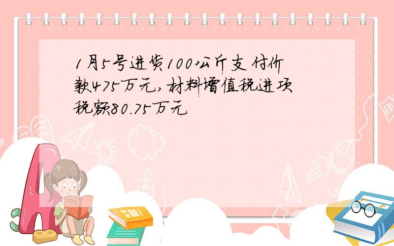 1月5号进货100公斤支付价款475万元,材料增值税进项税额80.75万元