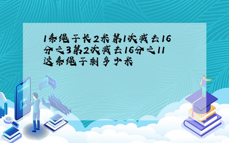 1条绳子长2米第1次减去16分之3第2次减去16分之11这条绳子剩多少米