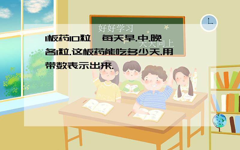 1板药10粒,每天早.中.晚各1粒.这板药能吃多少天.用带数表示出来.