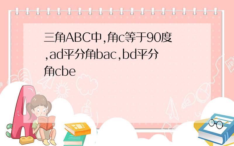 三角ABC中,角c等于90度,ad平分角bac,bd平分角cbe