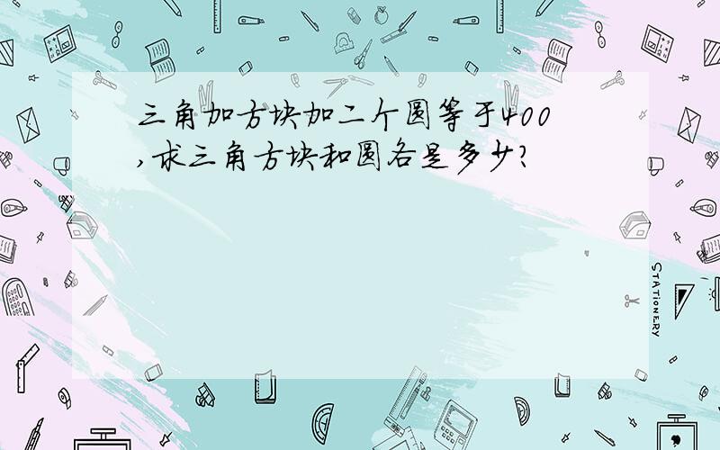 三角加方块加二个圆等于400,求三角方块和圆各是多少?