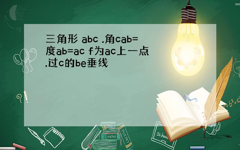 三角形 abc .角cab=度ab=ac f为ac上一点.过c的be垂线