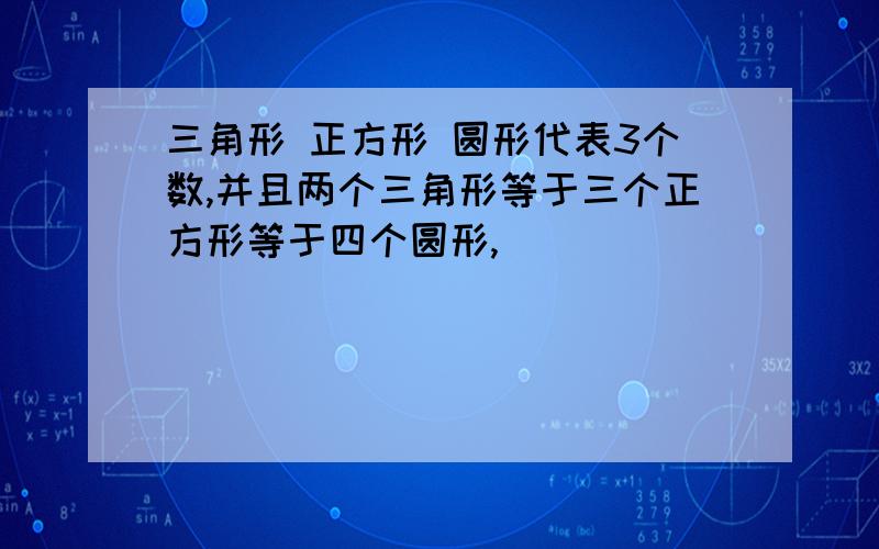 三角形 正方形 圆形代表3个数,并且两个三角形等于三个正方形等于四个圆形,