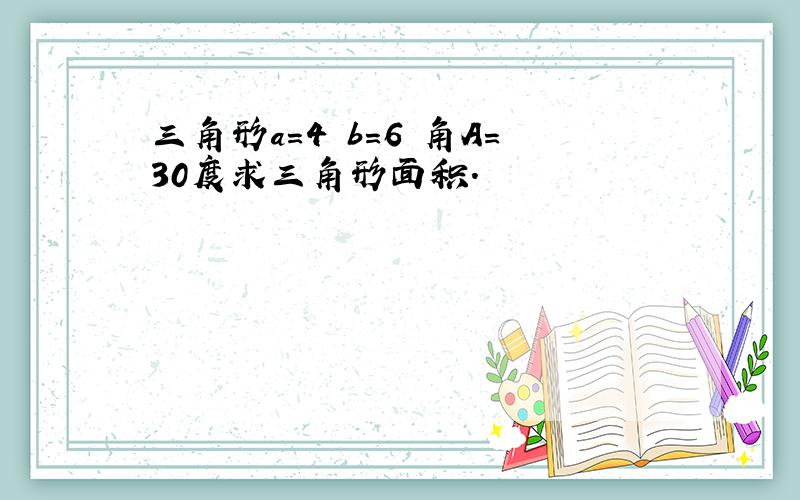 三角形a=4 b=6 角A=30度求三角形面积.