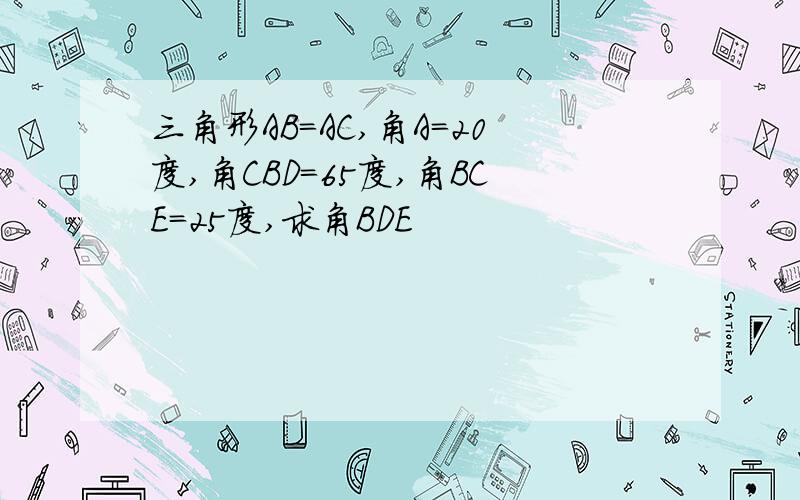 三角形AB=AC,角A=20度,角CBD=65度,角BCE=25度,求角BDE