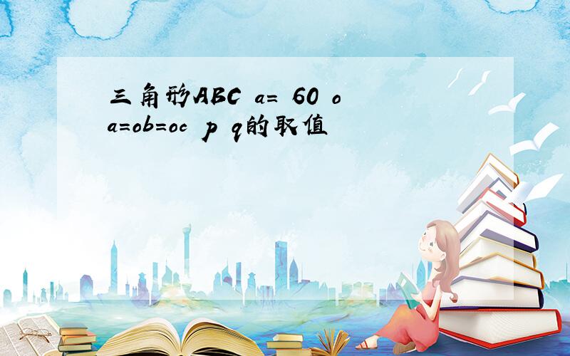 三角形ABC a= 60 oa=ob=oc p q的取值