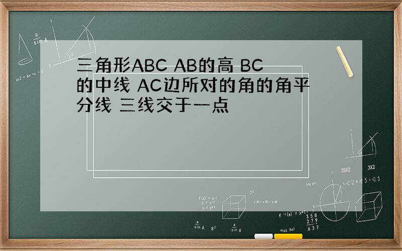 三角形ABC AB的高 BC的中线 AC边所对的角的角平分线 三线交于一点