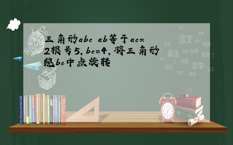 三角形abc ab等于ac=2根号5,bc=4,将三角形绕bc中点旋转