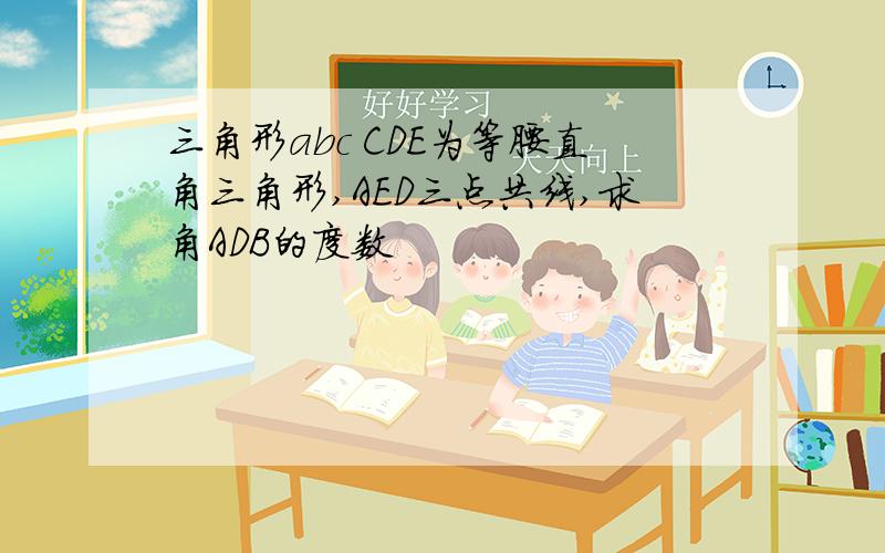 三角形abc CDE为等腰直角三角形,AED三点共线,求角ADB的度数