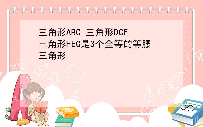 三角形ABC 三角形DCE 三角形FEG是3个全等的等腰三角形