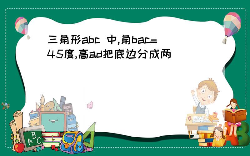 三角形abc 中,角bac=45度,高ad把底边分成两