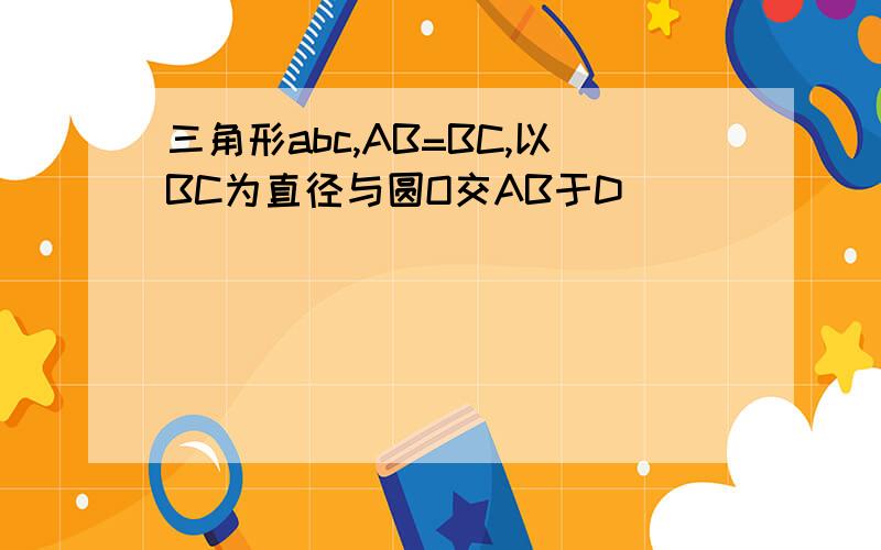 三角形abc,AB=BC,以BC为直径与圆O交AB于D