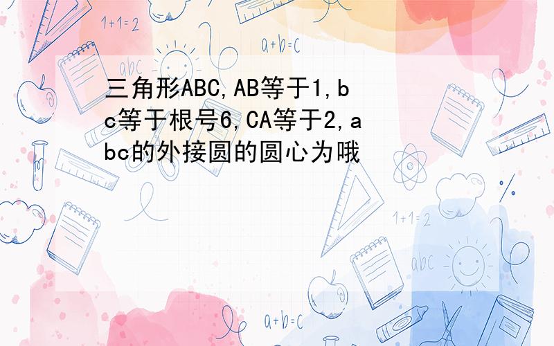 三角形ABC,AB等于1,bc等于根号6,CA等于2,abc的外接圆的圆心为哦