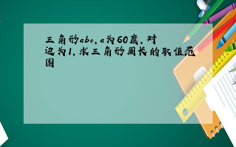 三角形abc,a为60度,对边为1,求三角形周长的取值范围