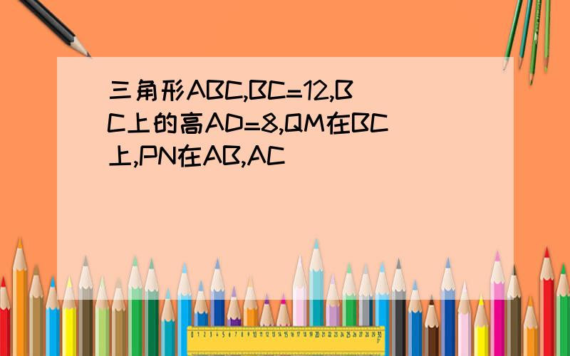 三角形ABC,BC=12,BC上的高AD=8,QM在BC上,PN在AB,AC