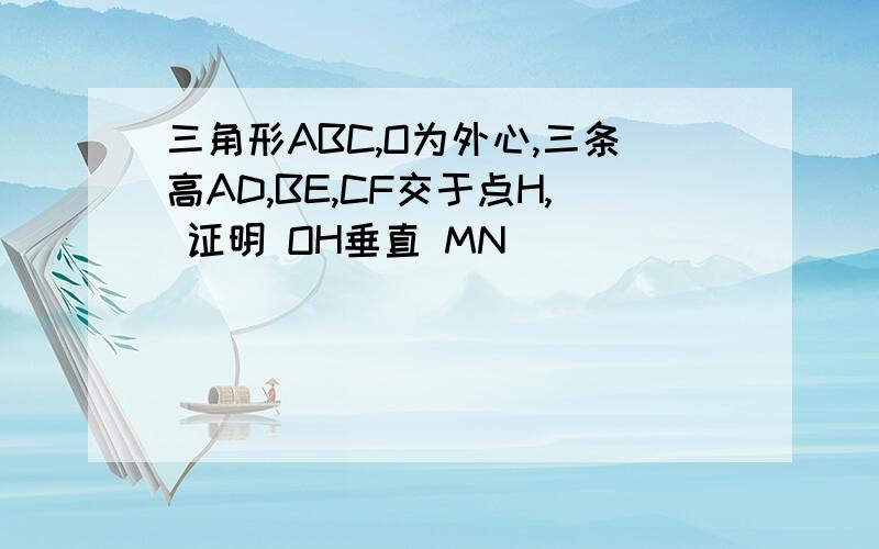 三角形ABC,O为外心,三条高AD,BE,CF交于点H, 证明 OH垂直 MN