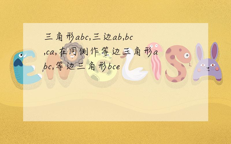 三角形abc,三边ab,bc,ca,在同侧作等边三角形abc,等边三角形bce