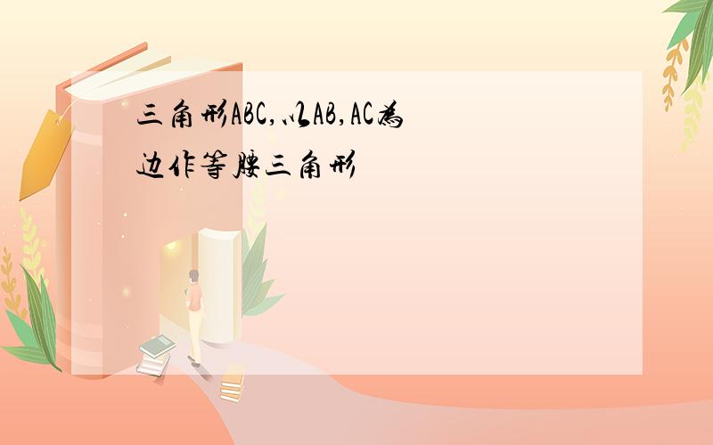 三角形ABC,以AB,AC为边作等腰三角形