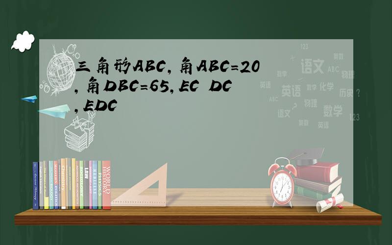 三角形ABC,角ABC=20,角DBC=65,EC DC,EDC