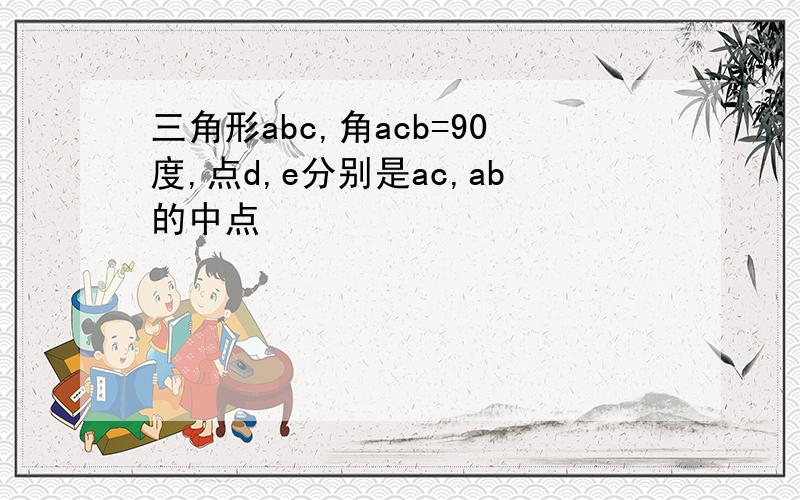 三角形abc,角acb=90度,点d,e分别是ac,ab的中点