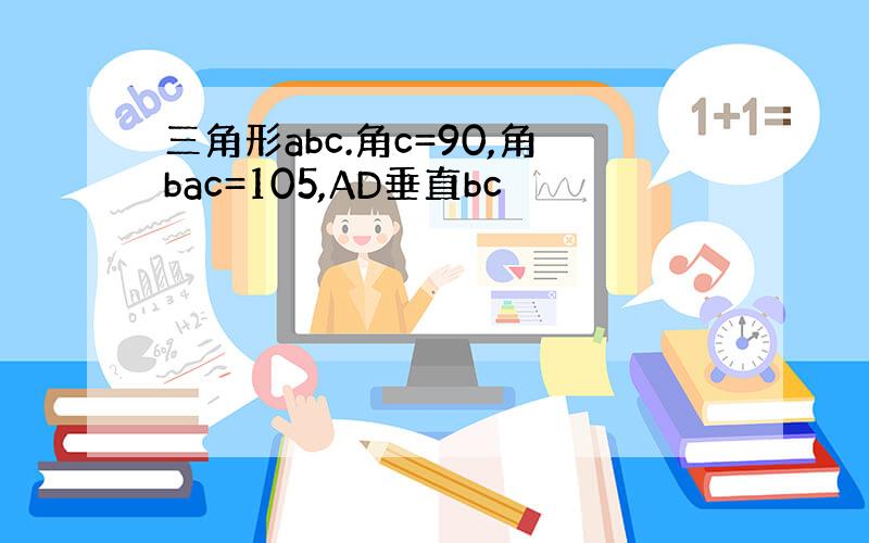 三角形abc.角c=90,角bac=105,AD垂直bc