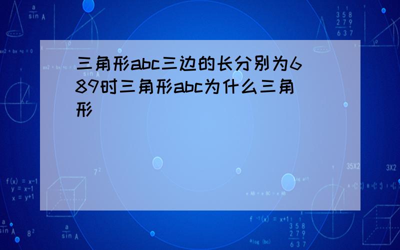 三角形abc三边的长分别为689时三角形abc为什么三角形