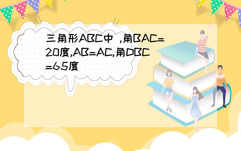 三角形ABC中 ,角BAC=20度,AB=AC,角DBC=65度