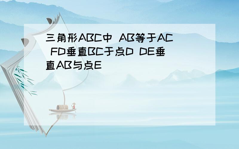 三角形ABC中 AB等于AC FD垂直BC于点D DE垂直AB与点E