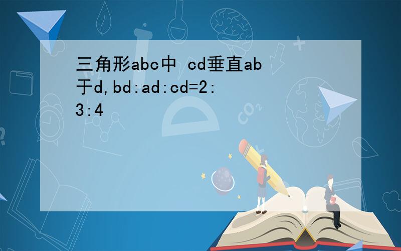 三角形abc中 cd垂直ab于d,bd:ad:cd=2:3:4