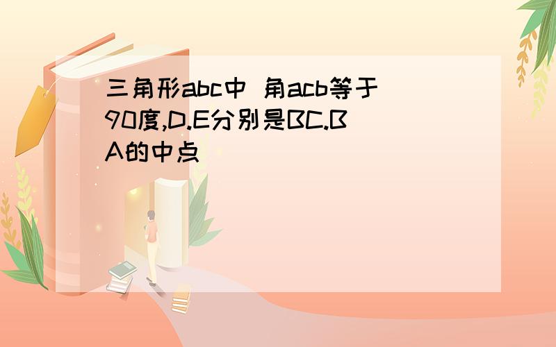 三角形abc中 角acb等于90度,D.E分别是BC.BA的中点